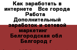 Как заработать в интернете - Все города Работа » Дополнительный заработок и сетевой маркетинг   . Белгородская обл.,Белгород г.